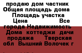 продаю дом частник › Общая площадь дома ­ 93 › Площадь участка ­ 60 › Цена ­ 1 200 000 - Все города Недвижимость » Дома, коттеджи, дачи продажа   . Тверская обл.,Вышний Волочек г.